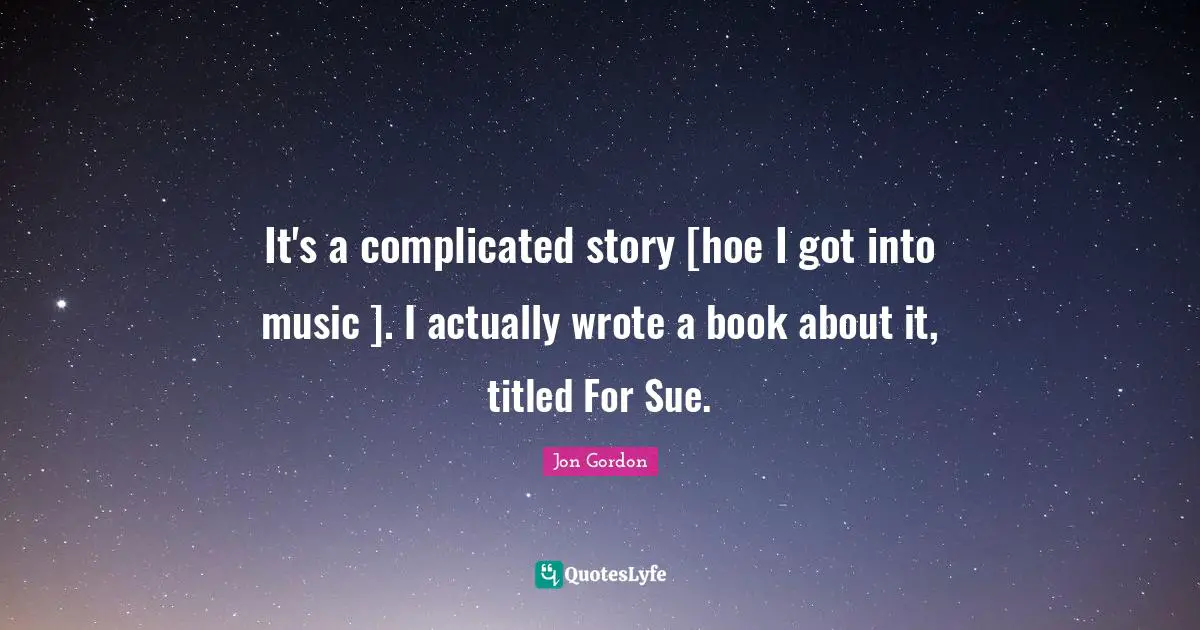It's a complicated story [hoe I got into music ]. I actually wrote a book about it, titled For Sue.
