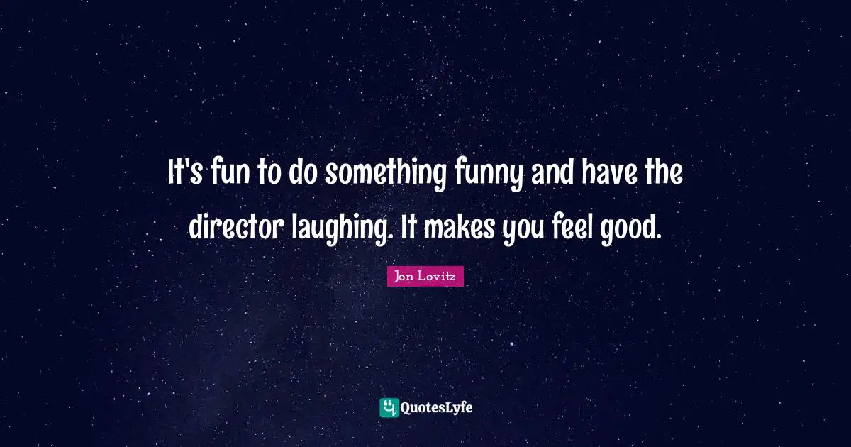 It's fun to do something funny and have the director laughing. It makes you feel good.