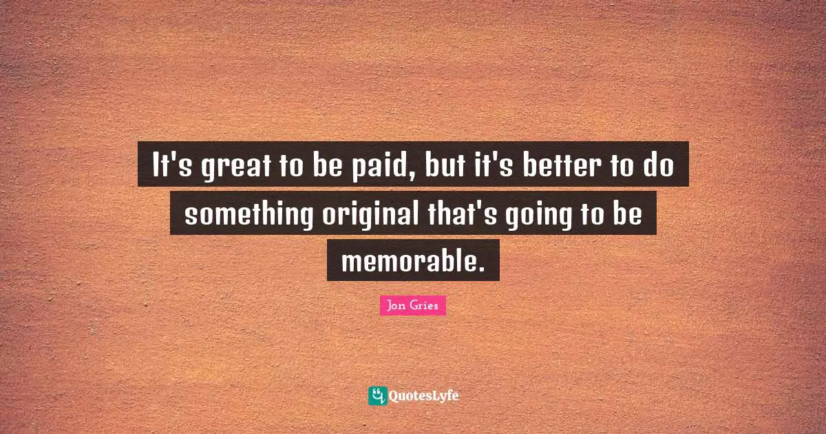 It's great to be paid, but it's better to do something original that's going to be memorable.