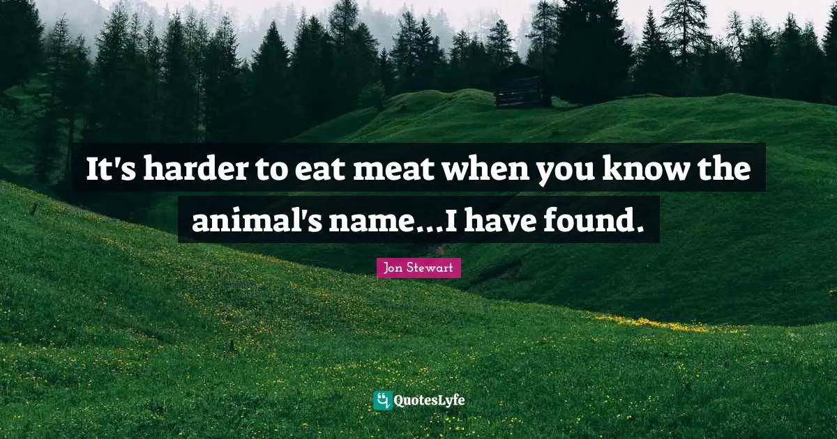 Jon Stewart Quotes: "It's harder to eat meat when you know the animal's name...I have found."