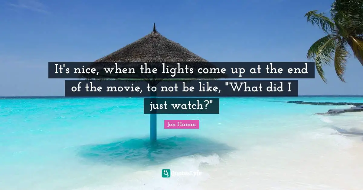 It's nice, when the lights come up at the end of the movie, to not be like, "What did I just watch?"