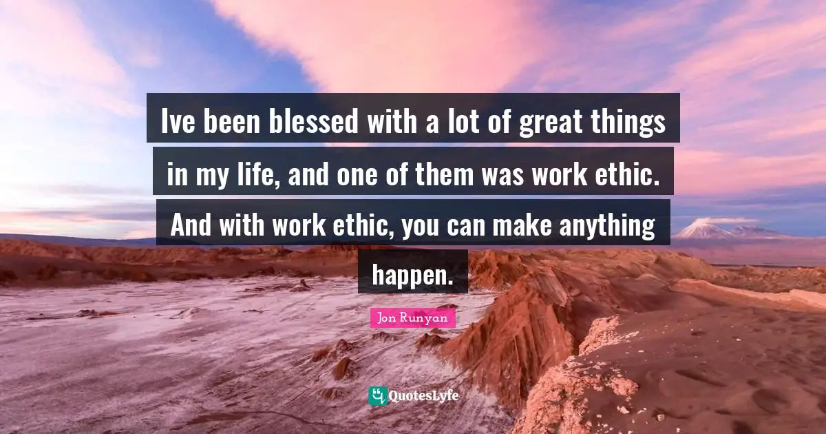 Ive been blessed with a lot of great things in my life, and one of them was work ethic. And with work ethic, you can make anything happen.