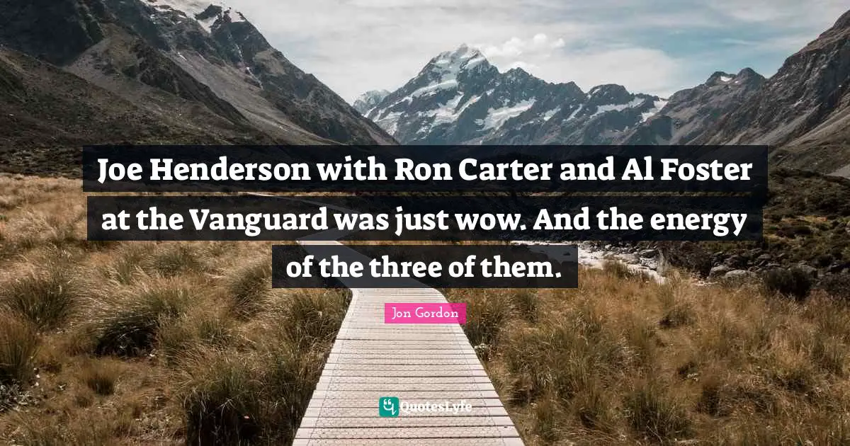 Jon Gordon Quotes: "Joe Henderson with Ron Carter and Al Foster at the Vanguard was just wow. And the energy of the three of them."