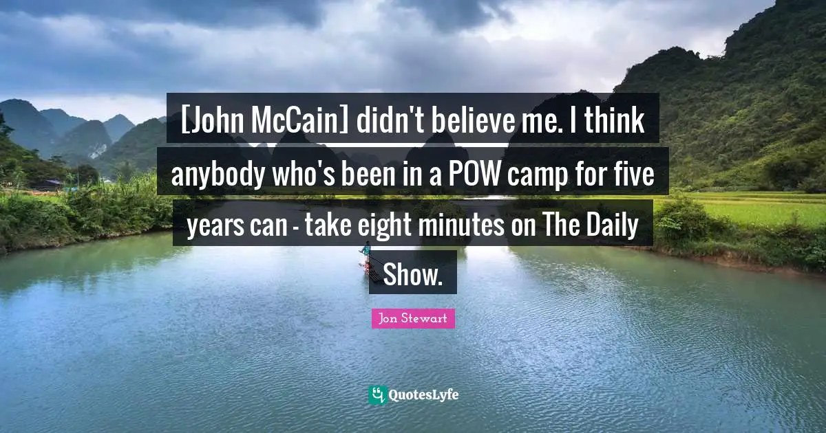 [John McCain] didn't believe me. I think anybody who's been in a POW camp for five years can - take eight minutes on The Daily Show.