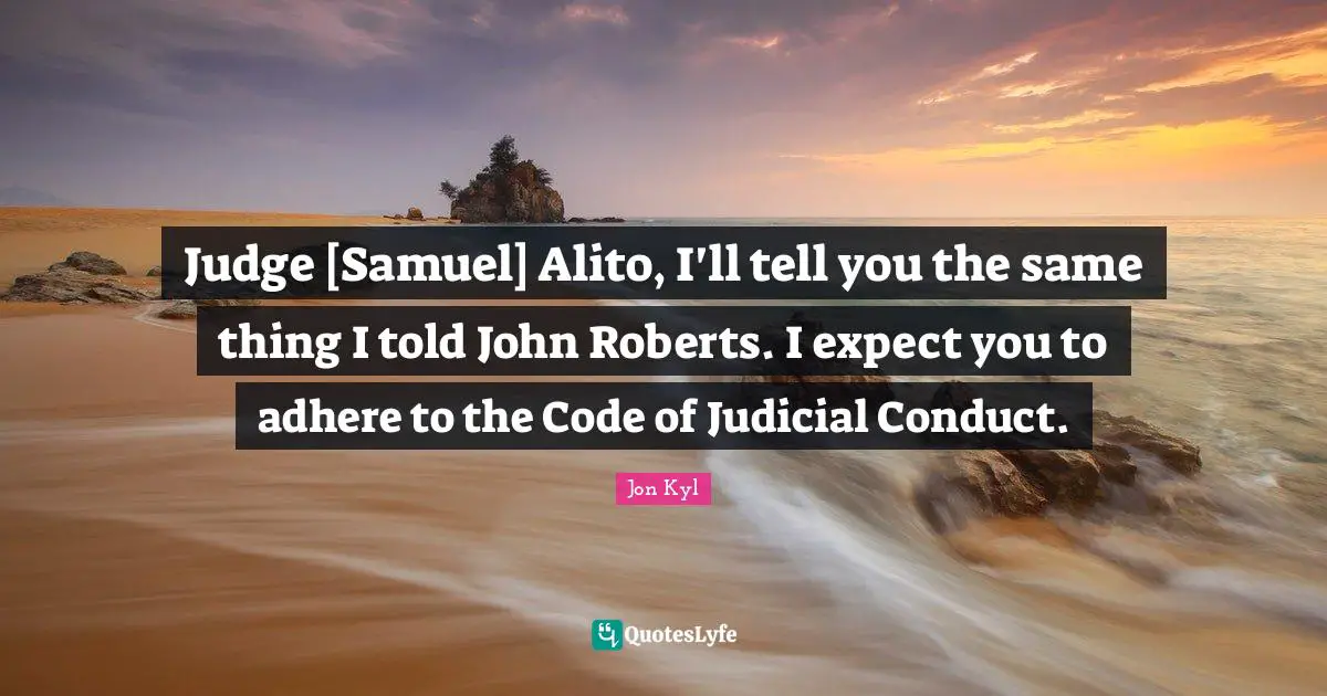 Judge [Samuel] Alito, I'll tell you the same thing I told John Roberts. I expect you to adhere to the Code of Judicial Conduct.