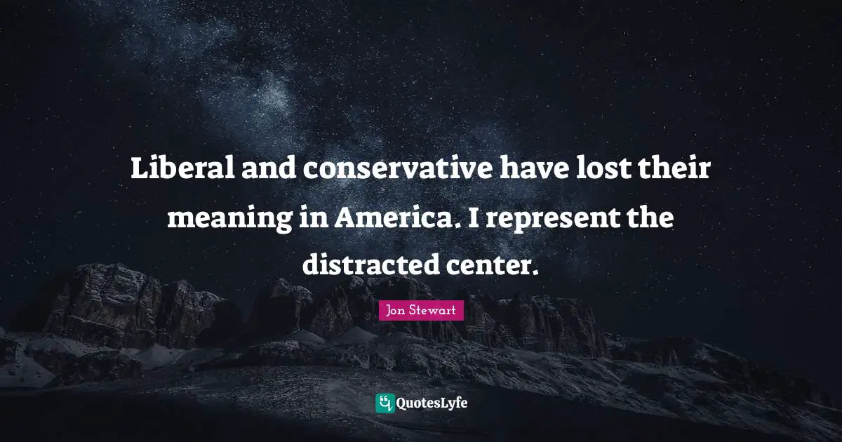 Jon Stewart Quotes: "Liberal and conservative have lost their meaning in America. I represent the distracted center."