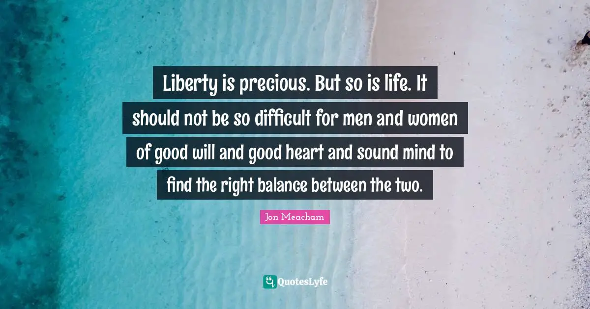 Liberty is precious. But so is life. It should not be so difficult for men and women of good will and good heart and sound mind to find the right balance between the two.