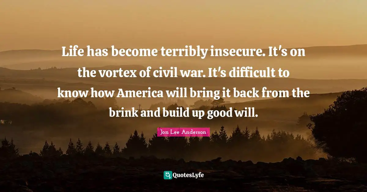 Insecure Quotes: "Life has become terribly insecure. It's on the vortex of civil war. It's difficult to know how America will bring it back from the brink and build up good will."