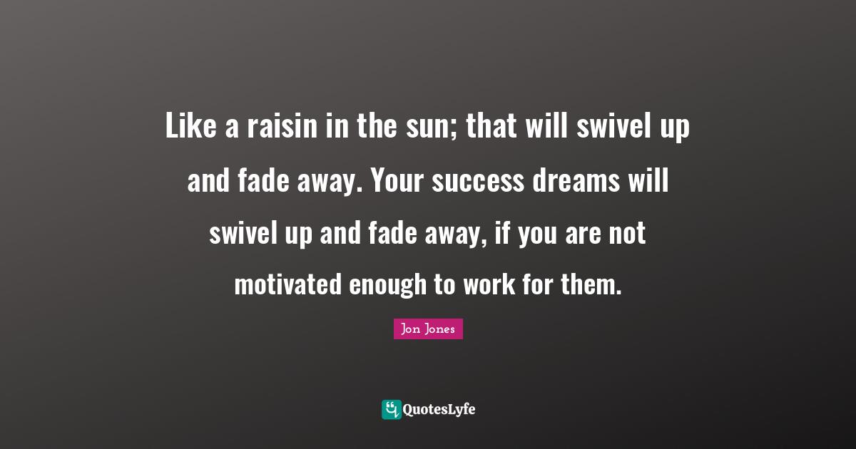Jon Jones Quotes: "Like a raisin in the sun; that will swivel up and fade away. Your success dreams will swivel up and fade away, if you are not motivated enough to work for them."