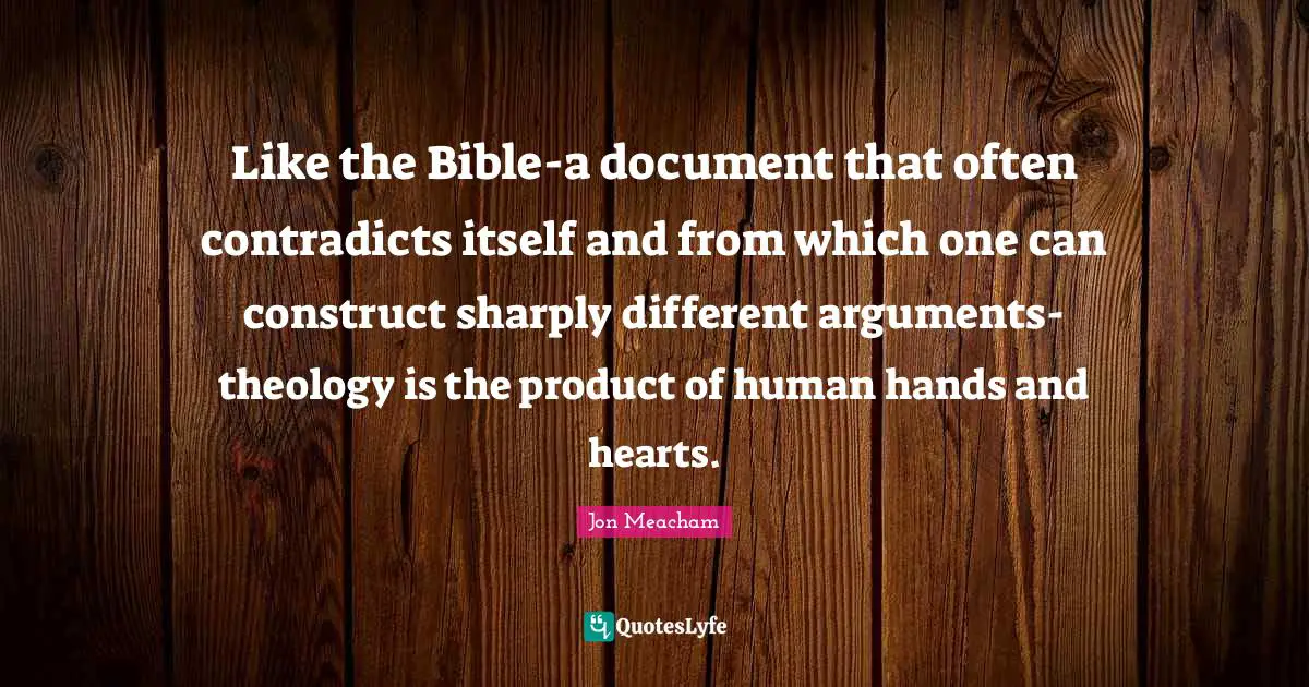 Like the Bible-a document that often contradicts itself and from which one can construct sharply different arguments-theology is the product of human hands and hearts.