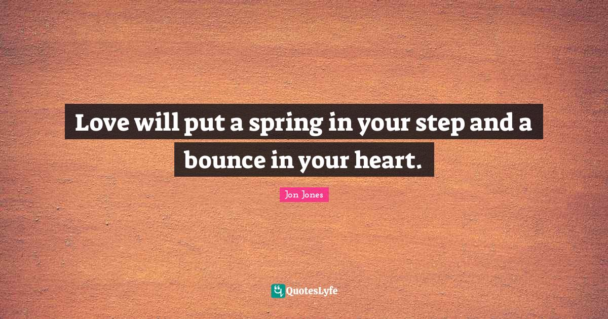 Love will put a spring in your step and a bounce in your heart