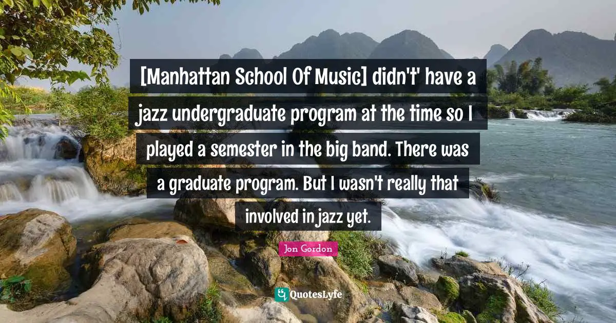 [Manhattan School Of Music] didn't' have a jazz undergraduate program at the time so I played a semester in the big band. There was a graduate program. But I wasn't really that involved in jazz yet.