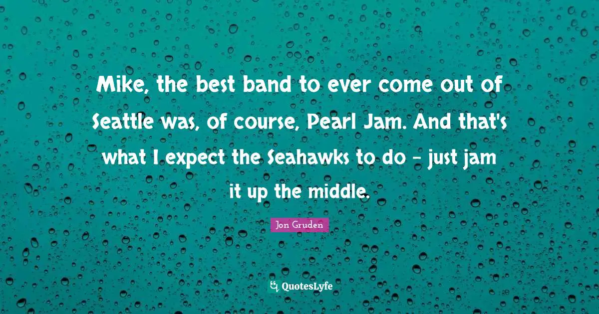 Jon Gruden Quotes: Mike, the best band to ever come out of Seattle was, of course, Pearl Jam. And that's what I expect the Seahawks to do - just jam it up the middle.