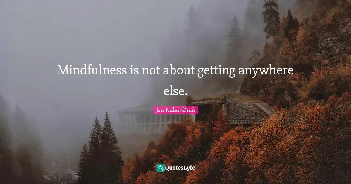Mindfulness is not about getting anywhere else.
