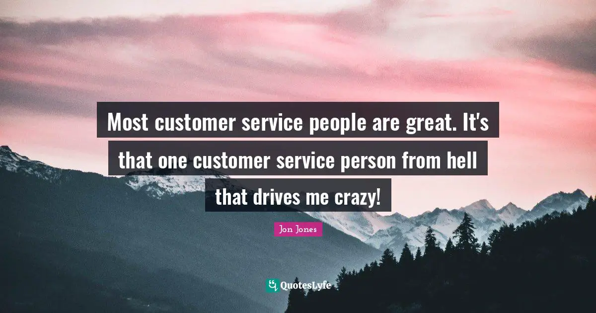 Most customer service people are great. It's that one customer service person from hell that drives me crazy!