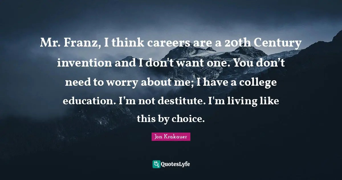 Mr. Franz, I think careers are a 20th Century invention and I don't want one. You don’t need to worry about me; I have a college education. I’m not destitute. I'm living like this by choice.