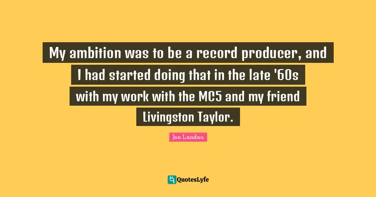 My ambition was to be a record producer, and I had started doing that in the late '60s with my work with the MC5 and my friend Livingston Taylor.