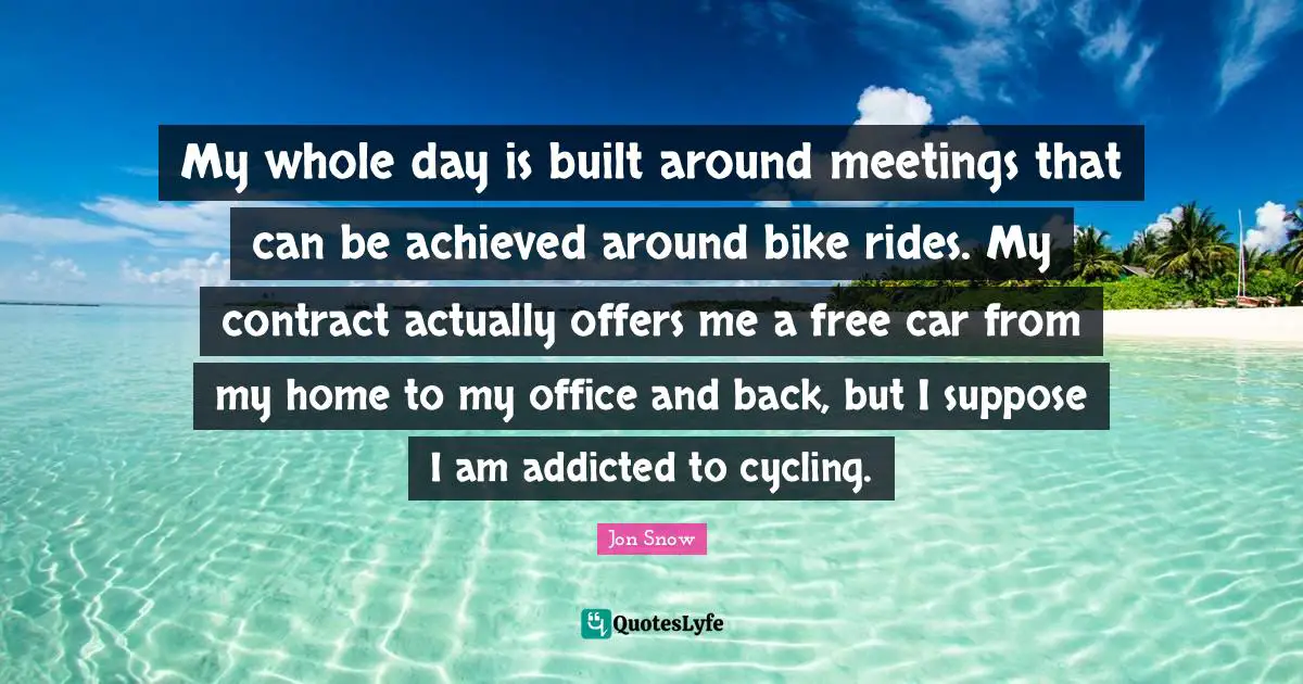 My whole day is built around meetings that can be achieved around bike rides. My contract actually offers me a free car from my home to my office and back, but I suppose I am addicted to cycling.