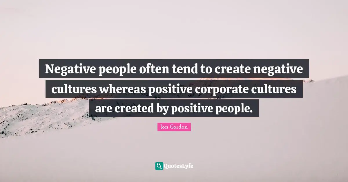 Negative People Quotes: "Negative people often tend to create negative cultures whereas positive corporate cultures are created by positive people."