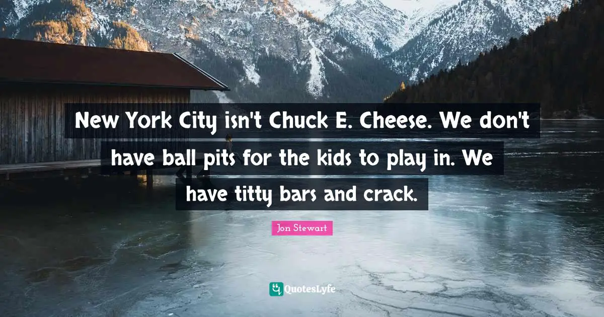Jon Stewart Quotes: "New York City isn't Chuck E. Cheese. We don't have ball pits for the kids to play in. We have titty bars and crack."