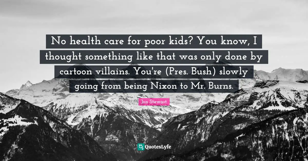 No health care for poor kids? You know, I thought something like that was only done by cartoon villains. You're (Pres. Bush) slowly going from being Nixon to Mr. Burns.