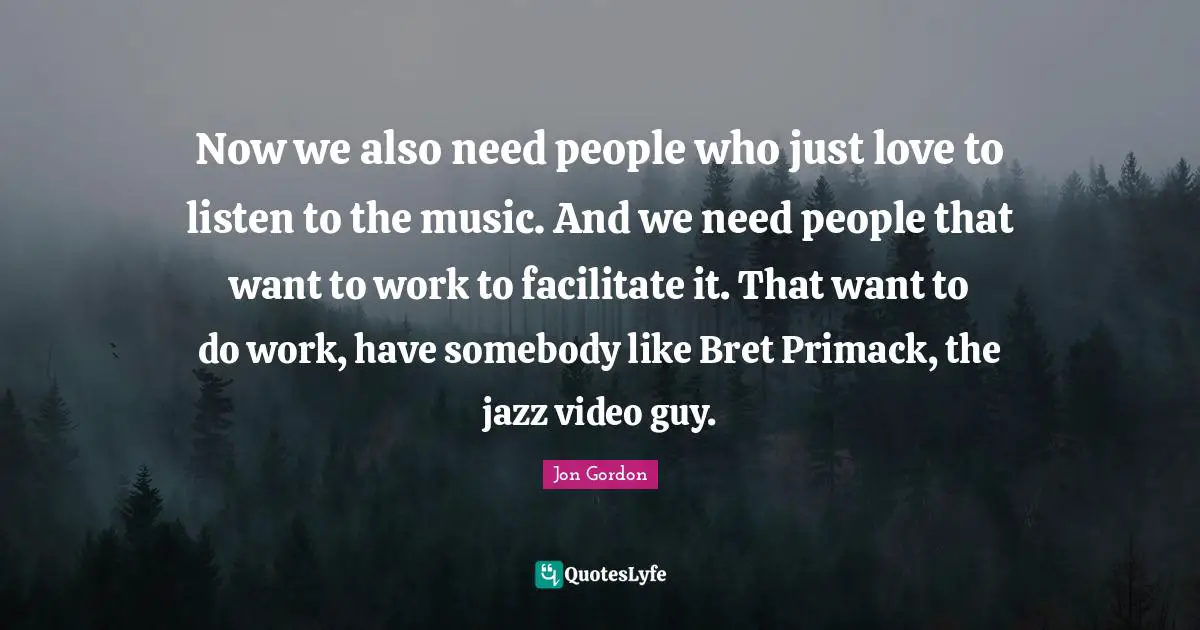 Facilitate Quotes: "Now we also need people who just love to listen to the music. And we need people that want to work to facilitate it. That want to do work, have somebody like Bret Primack, the jazz video guy."