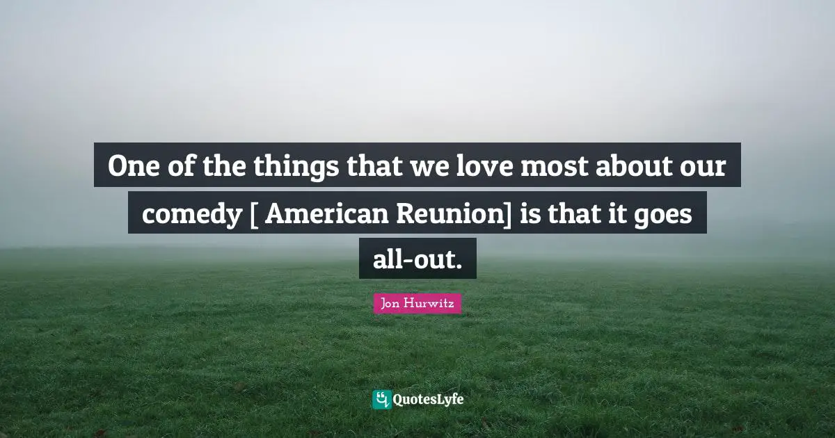One of the things that we love most about our comedy [ American Reunion] is that it goes all-out.