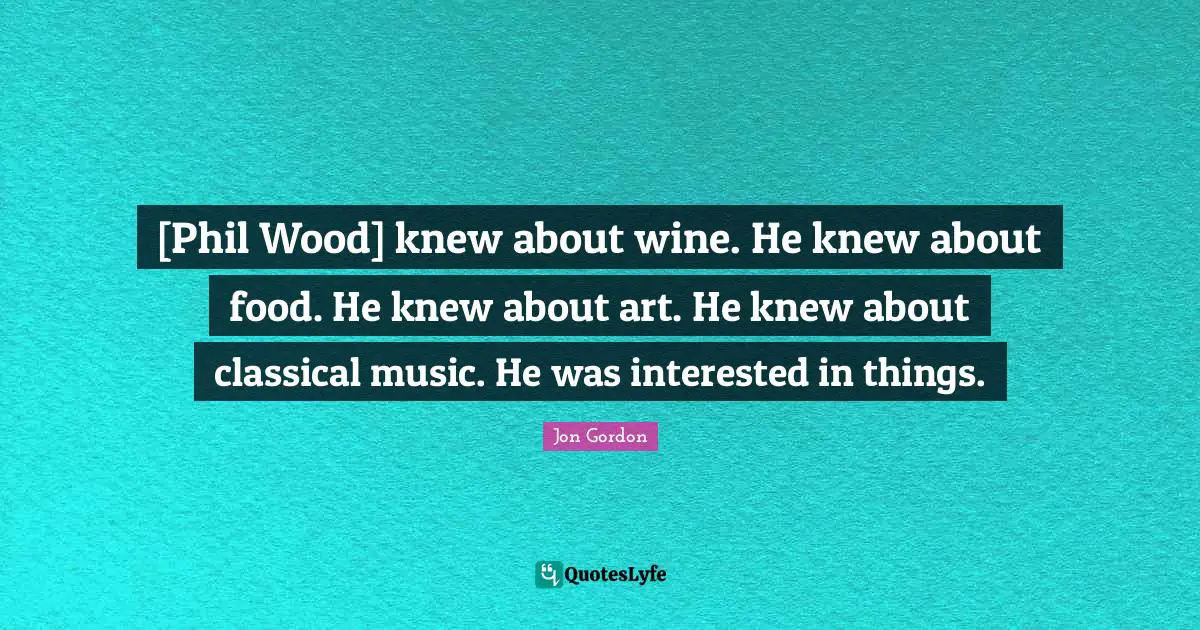 [Phil Wood] knew about wine. He knew about food. He knew about art. He knew about classical music. He was interested in things.