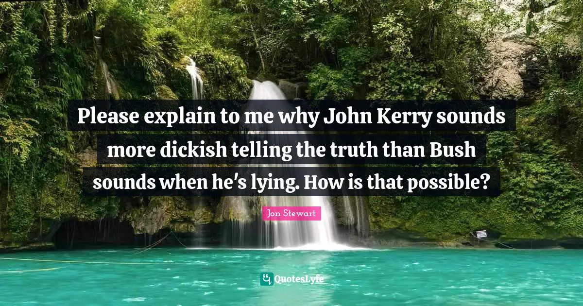 Kerry Quotes: "Please explain to me why John Kerry sounds more dickish telling the truth than Bush sounds when he's lying. How is that possible?"