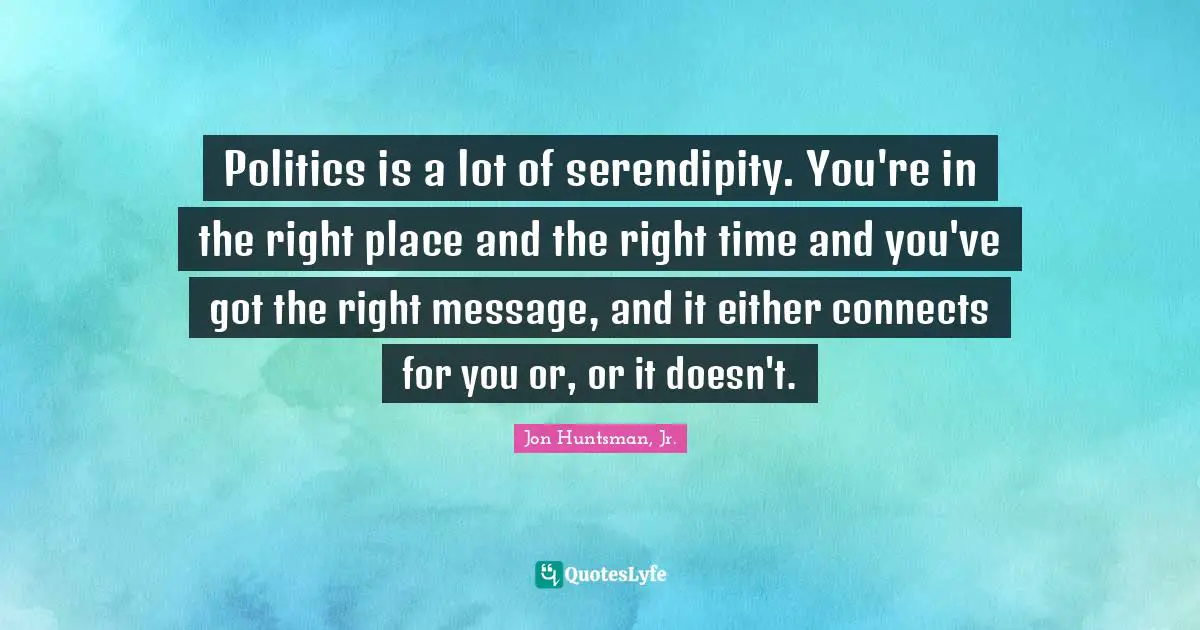 Serendipity Quotes: "Politics is a lot of serendipity. You're in the right place and the right time and you've got the right message, and it either connects for you or, or it doesn't."