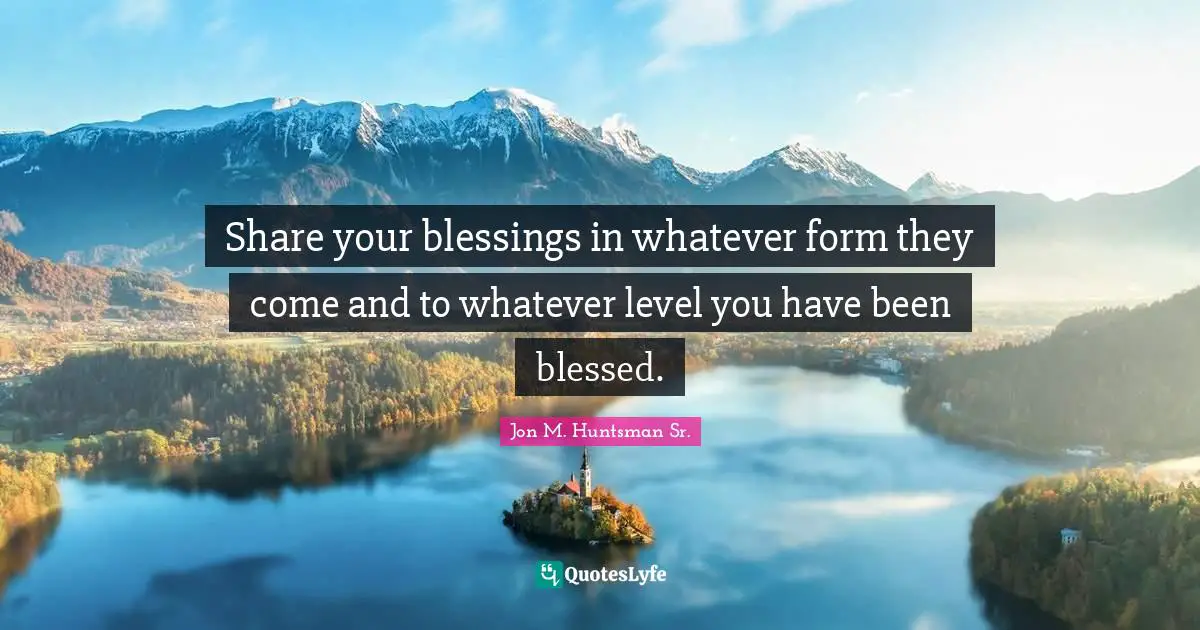 Share your blessings in whatever form they come and to whatever level you have been blessed.