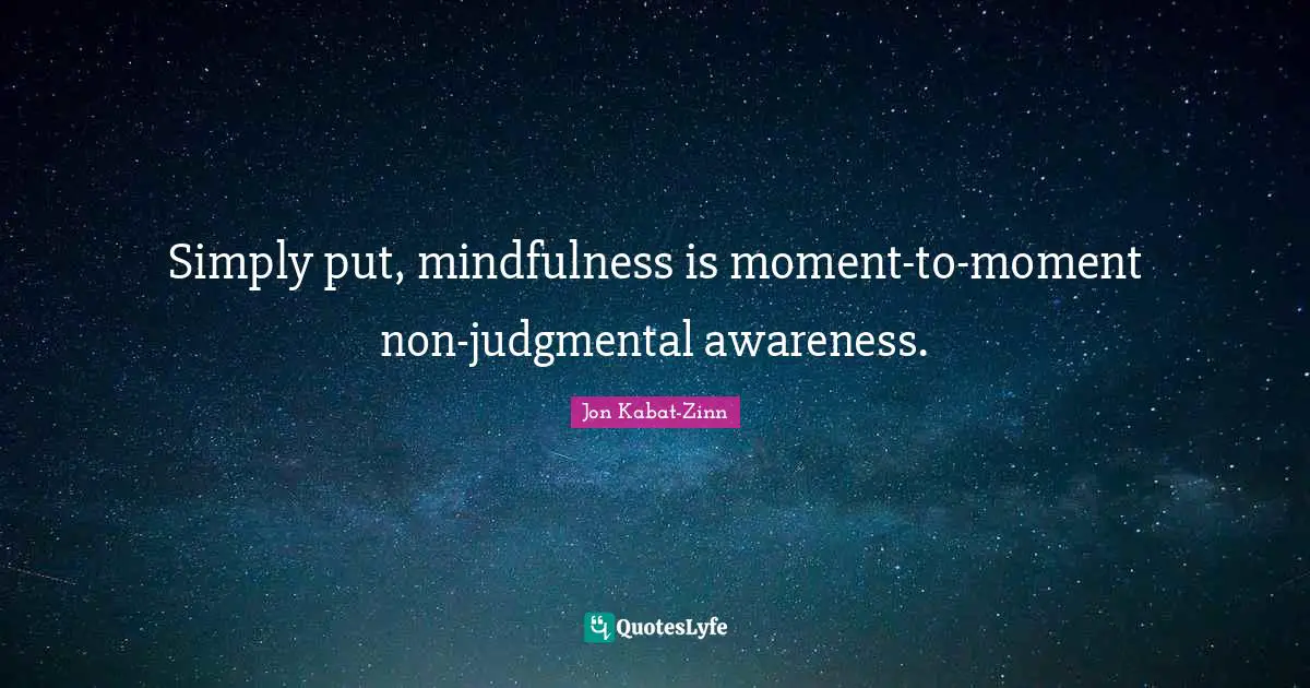 Simply put, mindfulness is moment-to-moment non-judgmental awareness.