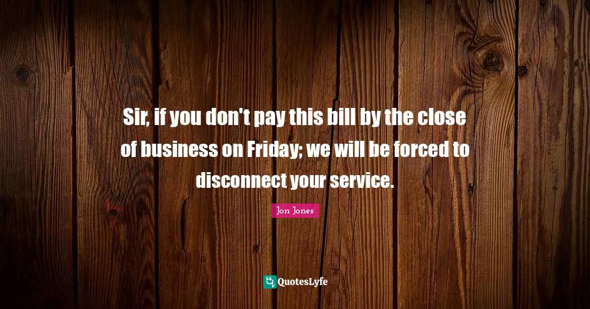 Jon Jones Quotes: "Sir, if you don't pay this bill by the close of business on Friday; we will be forced to disconnect your service."