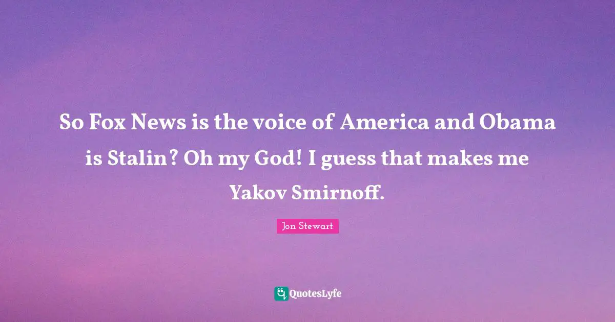 Jon Stewart Quotes: "So Fox News is the voice of America and Obama is Stalin? Oh my God! I guess that makes me Yakov Smirnoff."
