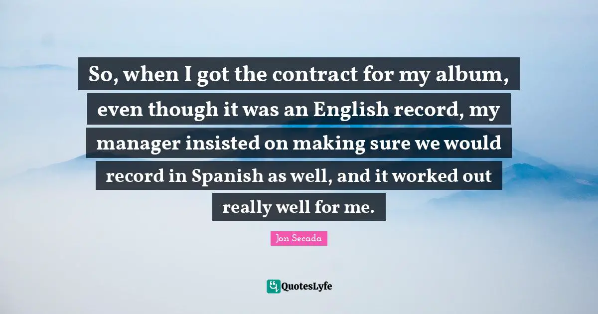 So, when I got the contract for my album, even though it was an English record, my manager insisted on making sure we would record in Spanish as well, and it worked out really well for me.