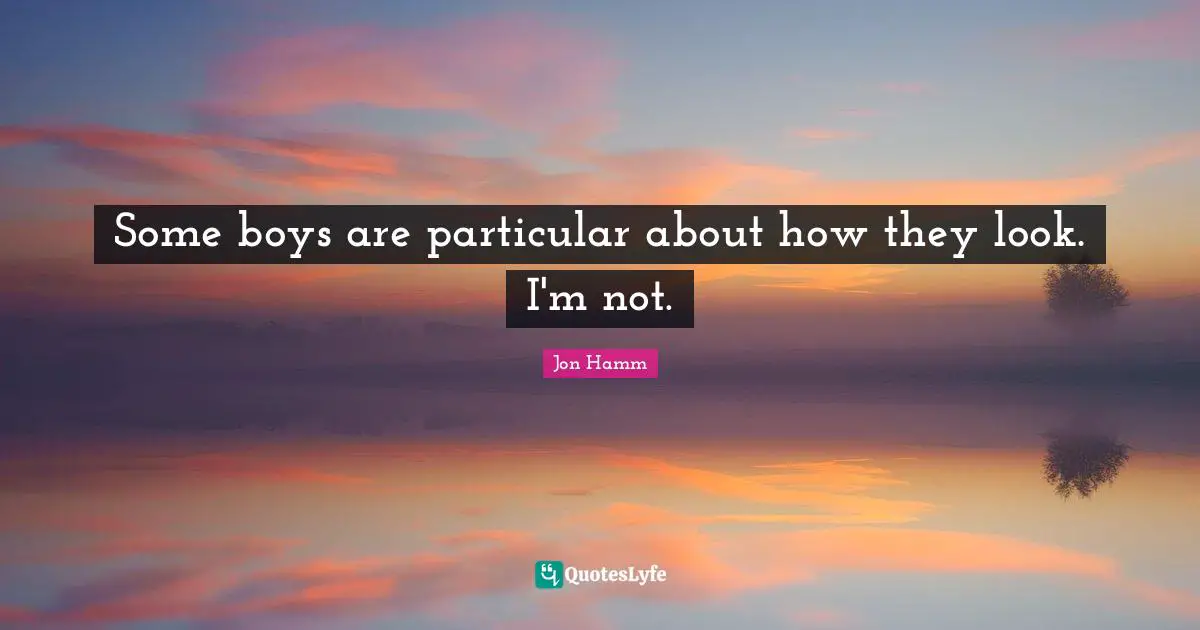 Some boys are particular about how they look. I'm not.