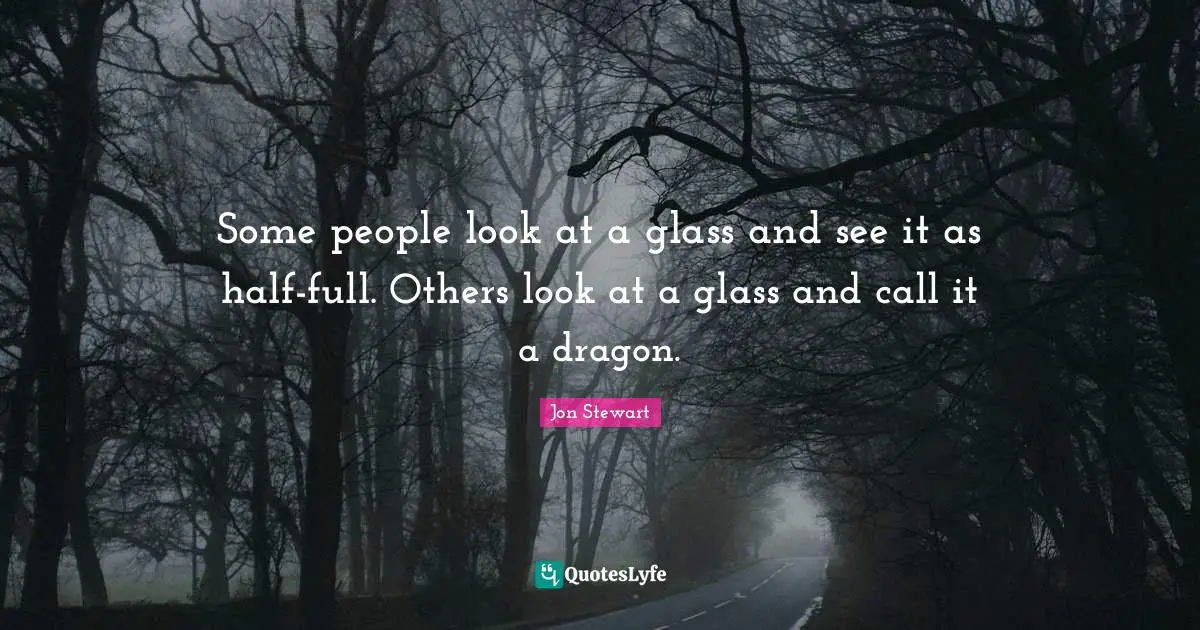 Some people look at a glass and see it as half-full. Others look at a glass and call it a dragon.
