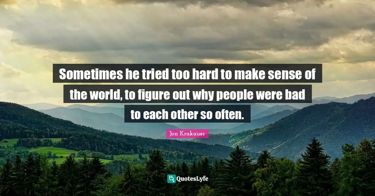 Sometimes he tried too hard to make sense of the world, to figure out why people were bad to each other so often.