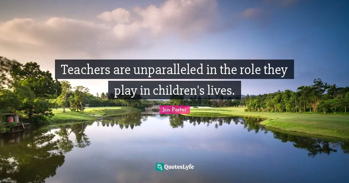 Teachers are unparalleled in the role they play in children's lives.
