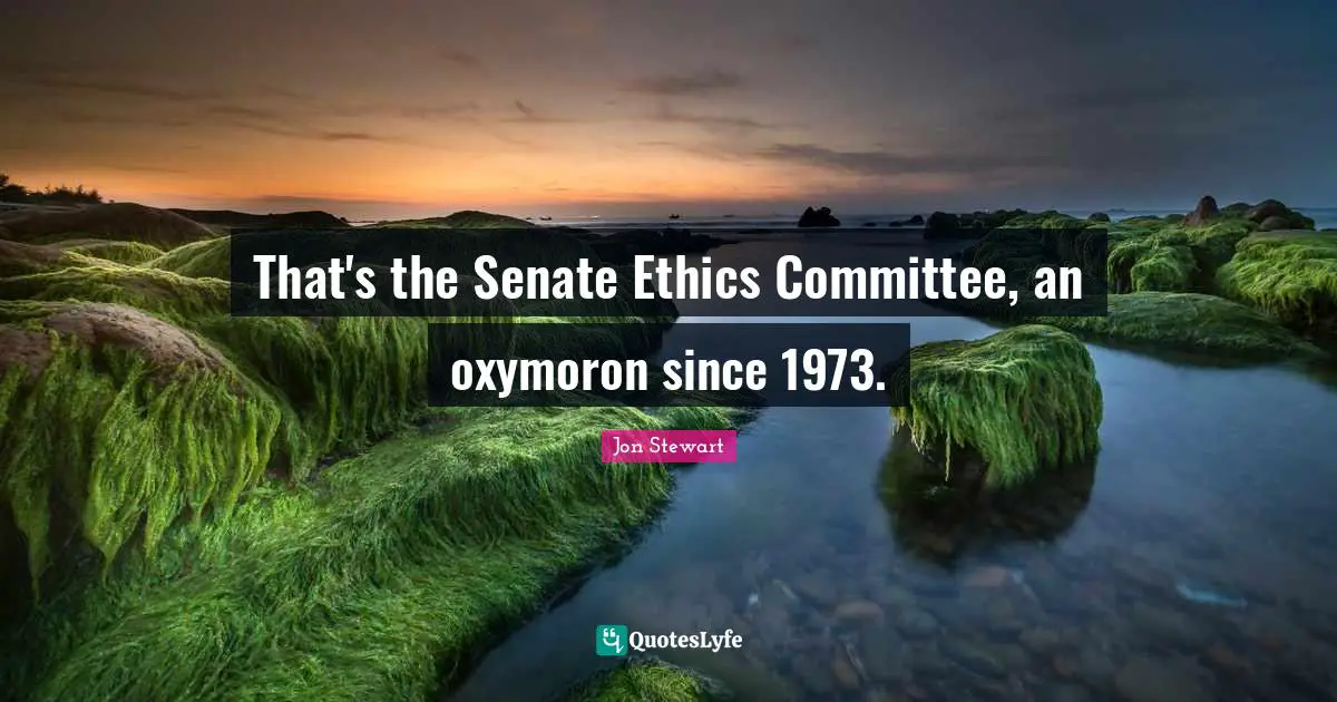 Jon Stewart Quotes: "That's the Senate Ethics Committee, an oxymoron since 1973."