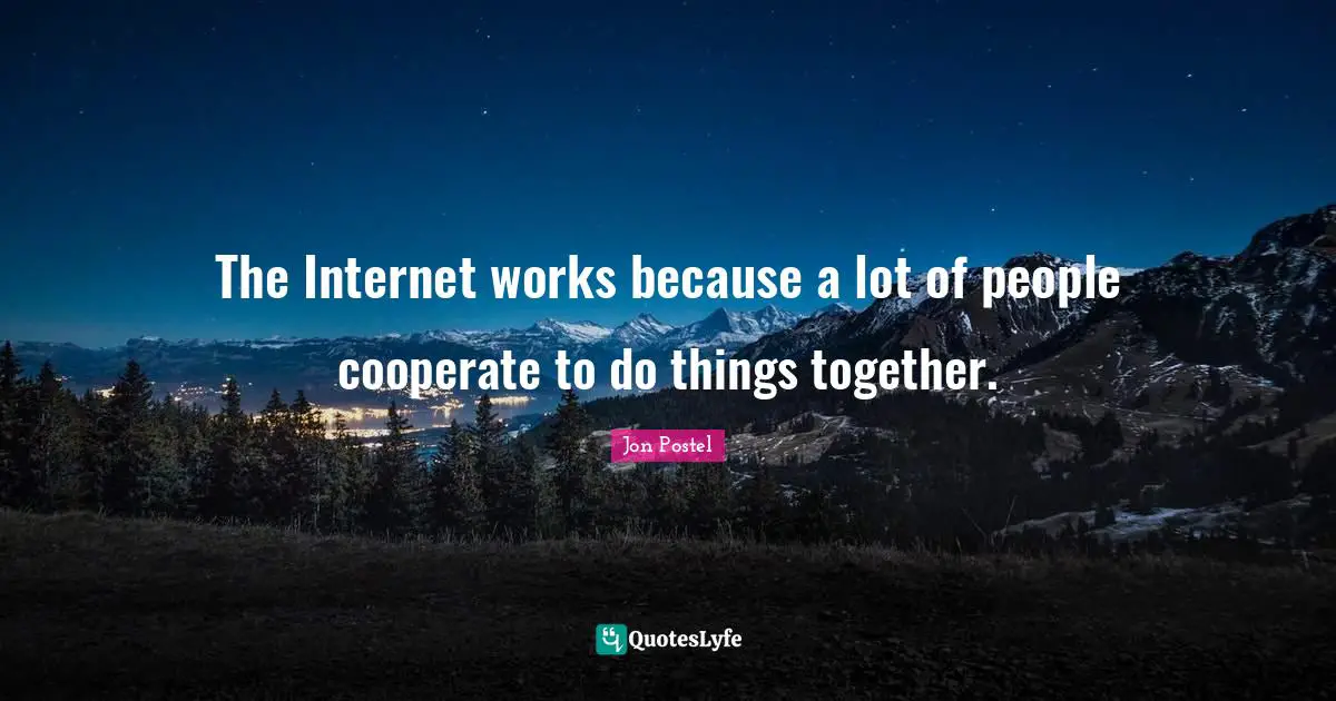 The Internet works because a lot of people cooperate to do things together.