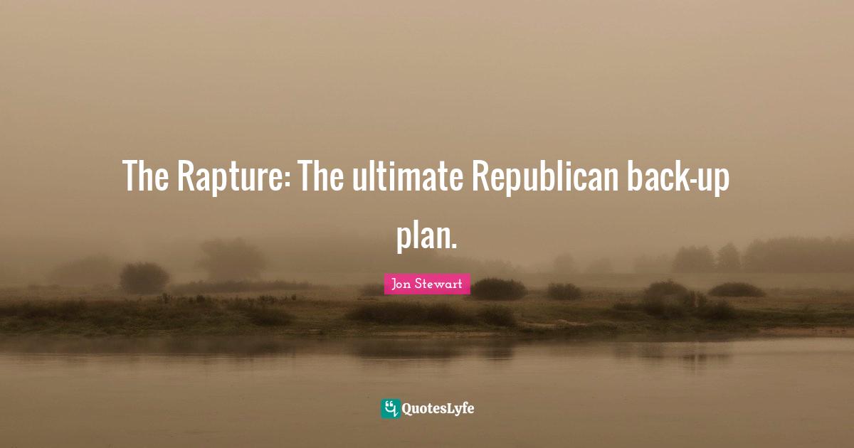 Jon Stewart Quotes: "The Rapture: The ultimate Republican back-up plan."