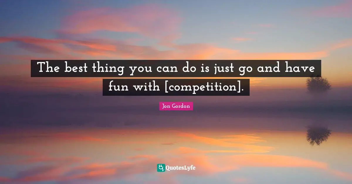 The best thing you can do is just go and have fun with [competition].