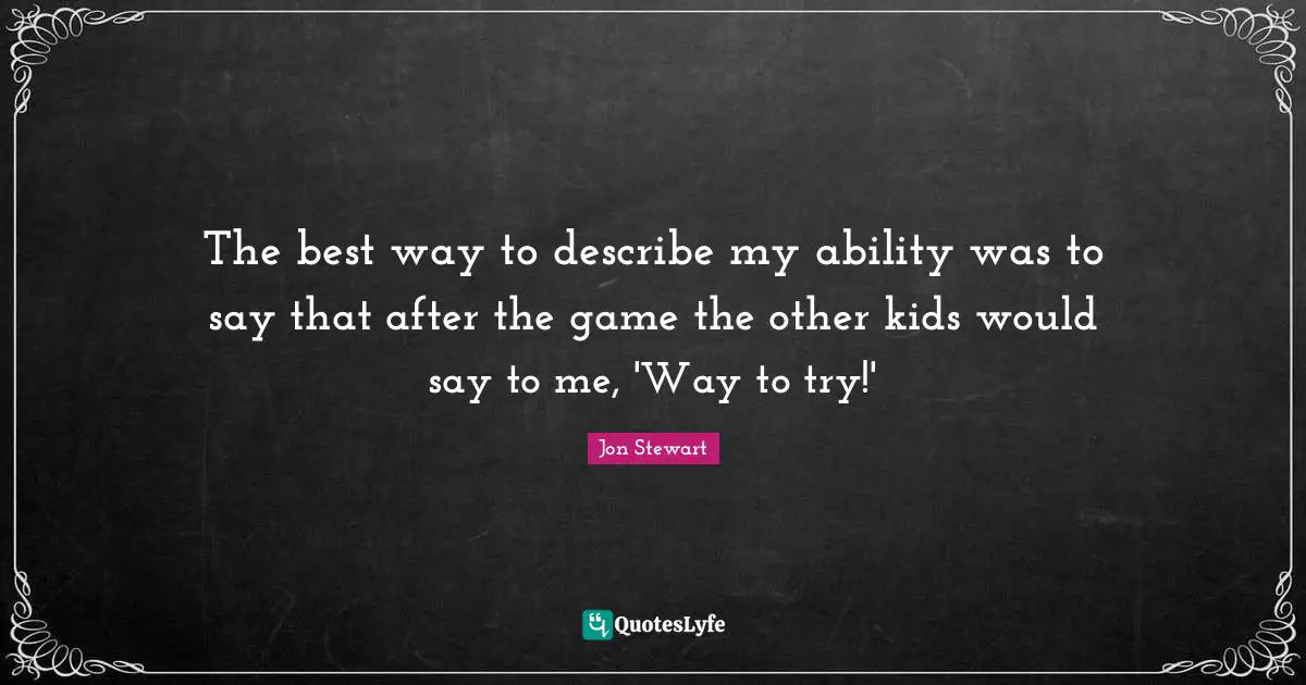 The best way to describe my ability was to say that after the game the other kids would say to me, 'Way to try!'