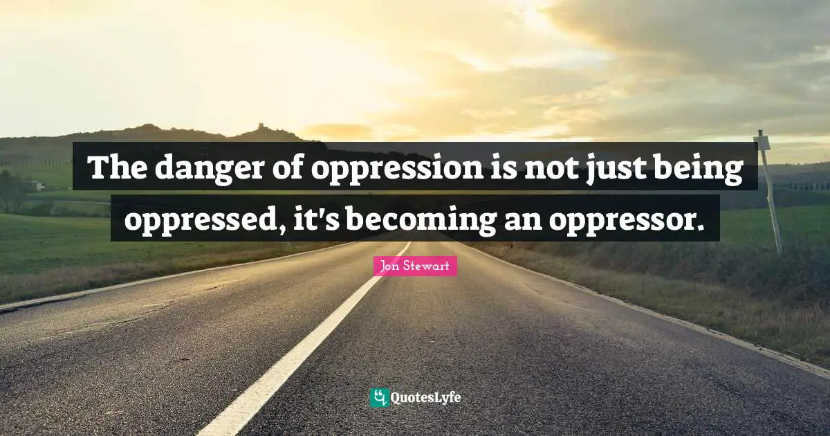 Jon Stewart Quotes: "The danger of oppression is not just being oppressed, it's becoming an oppressor."
