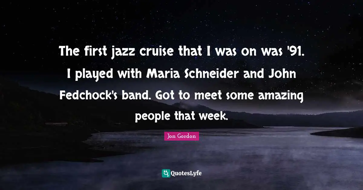 Cruise Quotes: "The first jazz cruise that I was on was '91. I played with Maria Schneider and John Fedchock's band. Got to meet some amazing people that week."