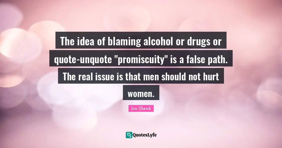 The idea of blaming alcohol or drugs or quote-unquote "promiscuity" is a false path. The real issue is that men should not hurt women.
