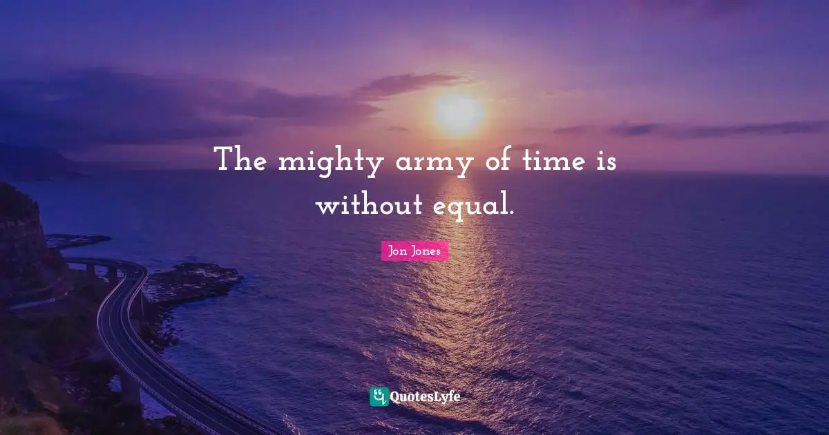The mighty army of time is without equal.