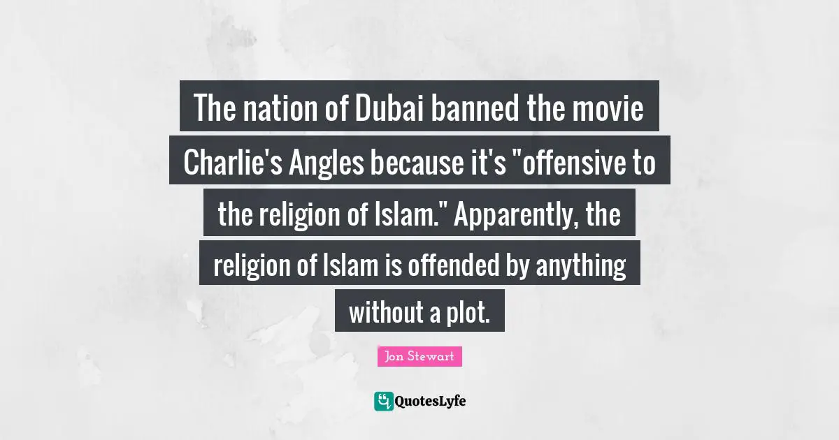 Jon Stewart Quotes: "The nation of Dubai banned the movie Charlie's Angles because it's "offensive to the religion of Islam." Apparently, the religion of Islam is offended by anything without a plot."
