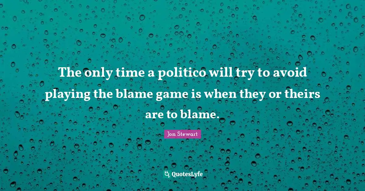 Jon Stewart Quotes: "The only time a politico will try to avoid playing the blame game is when they or theirs are to blame."